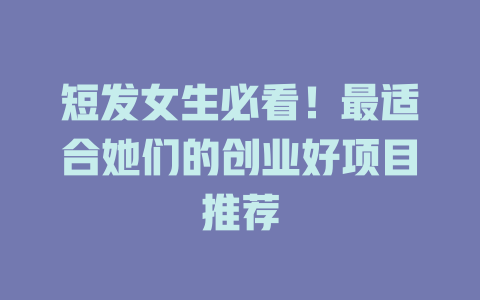短发女生必看！最适合她们的创业好项目推荐-小本创业副业项目推荐_零成本在家赚钱项目_中赚网