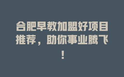 合肥早教加盟好项目推荐，助你事业腾飞！-小本创业副业项目推荐_零成本在家赚钱项目_中赚网