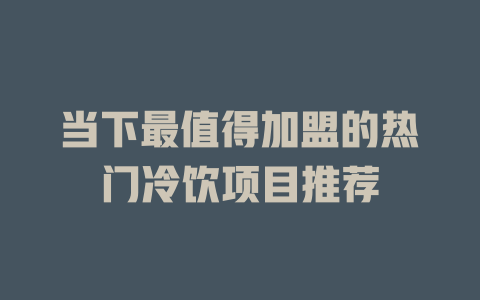 当下最值得加盟的热门冷饮项目推荐-小本创业副业项目推荐_零成本在家赚钱项目_中赚网