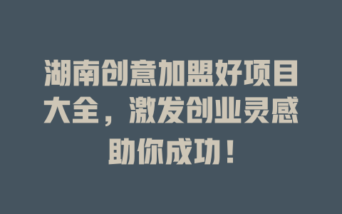 湖南创意加盟好项目大全，激发创业灵感助你成功！-小本创业副业项目推荐_零成本在家赚钱项目_中赚网