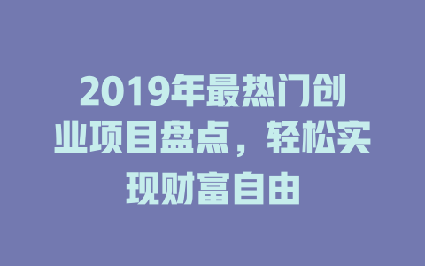 2019年最热门创业项目盘点，轻松实现财富自由-小本创业副业项目推荐_零成本在家赚钱项目_中赚网