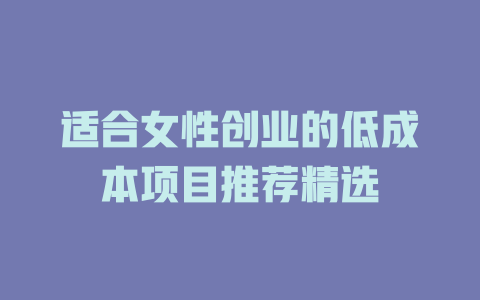 适合女性创业的低成本项目推荐精选-小本创业副业项目推荐_零成本在家赚钱项目_中赚网