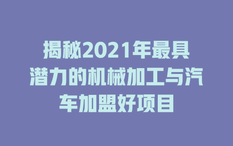 揭秘2021年最具潜力的机械加工与汽车加盟好项目-小本创业副业项目推荐_零成本在家赚钱项目_中赚网