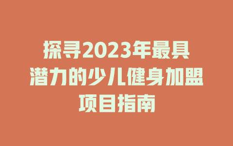 探寻2023年最具潜力的少儿健身加盟项目指南-小本创业副业项目推荐_零成本在家赚钱项目_中赚网