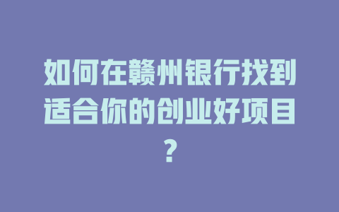 如何在赣州银行找到适合你的创业好项目？-小本创业副业项目推荐_零成本在家赚钱项目_中赚网