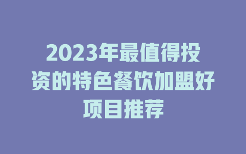 2023年最值得投资的特色餐饮加盟好项目推荐-小本创业副业项目推荐_零成本在家赚钱项目_中赚网