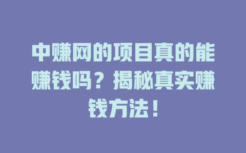 中赚网的项目真的能赚钱吗？揭秘真实赚钱方法！-小本创业副业项目推荐_零成本在家赚钱项目_中赚网