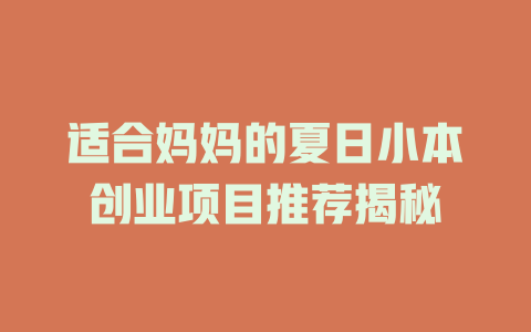 适合妈妈的夏日小本创业项目推荐揭秘-小本创业副业项目推荐_零成本在家赚钱项目_中赚网