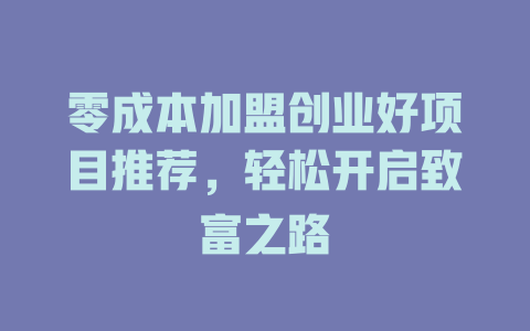 零成本加盟创业好项目推荐，轻松开启致富之路-小本创业副业项目推荐_零成本在家赚钱项目_中赚网
