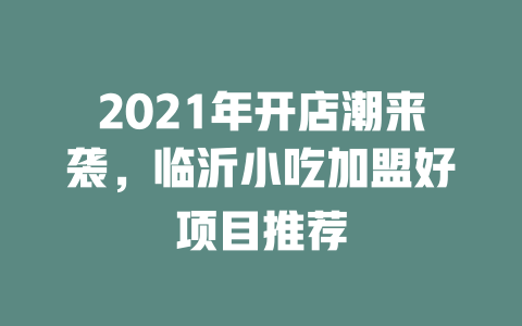2021年开店潮来袭，临沂小吃加盟好项目推荐-小本创业副业项目推荐_零成本在家赚钱项目_中赚网