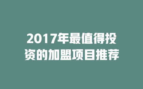 2017年最值得投资的加盟项目推荐-小本创业副业项目推荐_零成本在家赚钱项目_中赚网