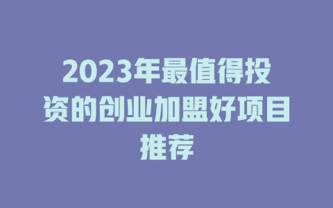 2023年最值得投资的创业加盟好项目推荐-小本创业副业项目推荐_零成本在家赚钱项目_中赚网