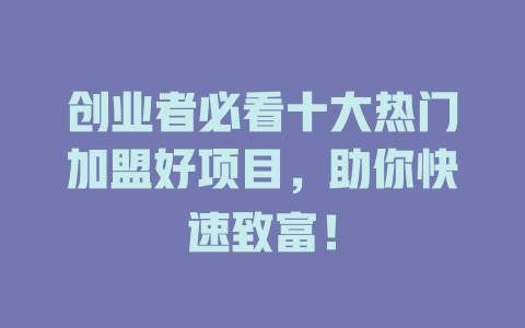 创业者必看十大热门加盟好项目，助你快速致富！-小本创业副业项目推荐_零成本在家赚钱项目_中赚网