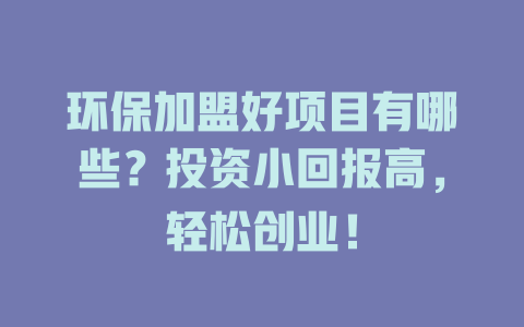 环保加盟好项目有哪些？投资小回报高，轻松创业！-小本创业副业项目推荐_零成本在家赚钱项目_中赚网