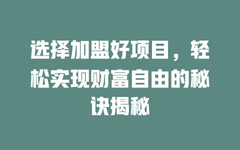 选择加盟好项目，轻松实现财富自由的秘诀揭秘-小本创业副业项目推荐_零成本在家赚钱项目_中赚网