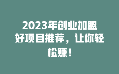 2023年创业加盟好项目推荐，让你轻松赚！-小本创业副业项目推荐_零成本在家赚钱项目_中赚网