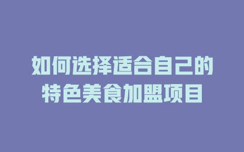 如何选择适合自己的特色美食加盟项目-小本创业副业项目推荐_零成本在家赚钱项目_中赚网