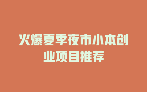 火爆夏季夜市小本创业项目推荐-小本创业副业项目推荐_零成本在家赚钱项目_中赚网