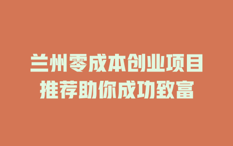 兰州零成本创业项目推荐助你成功致富-小本创业副业项目推荐_零成本在家赚钱项目_中赚网