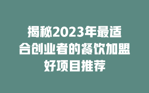 揭秘2023年最适合创业者的餐饮加盟好项目推荐-小本创业副业项目推荐_零成本在家赚钱项目_中赚网