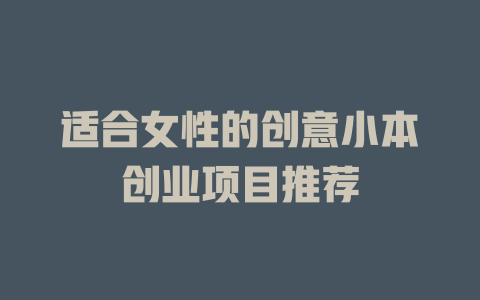 适合女性的创意小本创业项目推荐-小本创业副业项目推荐_零成本在家赚钱项目_中赚网