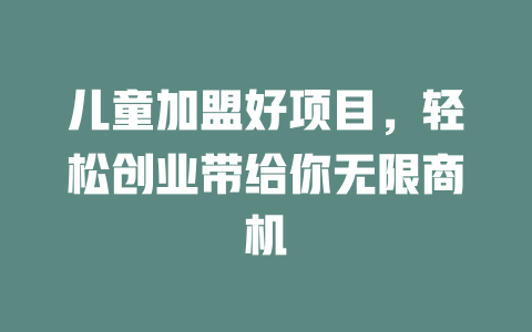 儿童加盟好项目，轻松创业带给你无限商机-小本创业副业项目推荐_零成本在家赚钱项目_中赚网