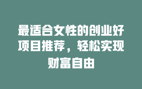最适合女性的创业好项目推荐，轻松实现财富自由-小本创业副业项目推荐_零成本在家赚钱项目_中赚网