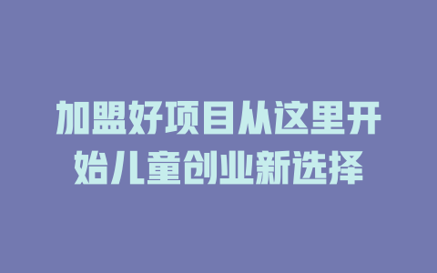 加盟好项目从这里开始儿童创业新选择-小本创业副业项目推荐_零成本在家赚钱项目_中赚网