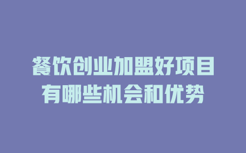 餐饮创业加盟好项目有哪些机会和优势-小本创业副业项目推荐_零成本在家赚钱项目_中赚网