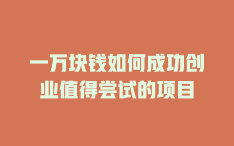 一万块钱如何成功创业值得尝试的项目-小本创业副业项目推荐_零成本在家赚钱项目_中赚网