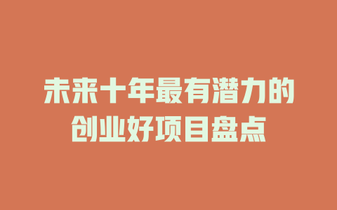 未来十年最有潜力的创业好项目盘点-小本创业副业项目推荐_零成本在家赚钱项目_中赚网