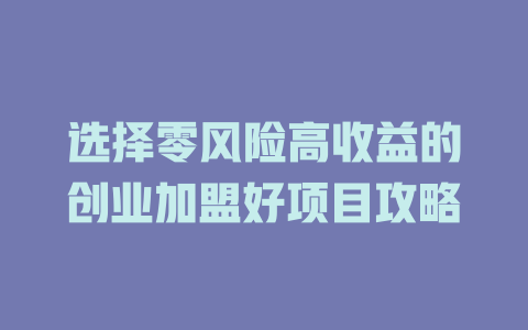 选择零风险高收益的创业加盟好项目攻略-小本创业副业项目推荐_零成本在家赚钱项目_中赚网