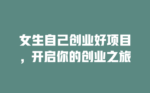 女生自己创业好项目，开启你的创业之旅-小本创业副业项目推荐_零成本在家赚钱项目_中赚网
