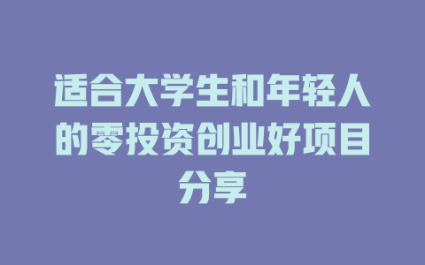 适合大学生和年轻人的零投资创业好项目分享-小本创业副业项目推荐_零成本在家赚钱项目_中赚网