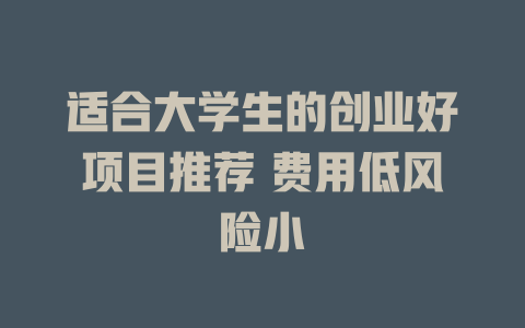 适合大学生的创业好项目推荐 费用低风险小-小本创业副业项目推荐_零成本在家赚钱项目_中赚网