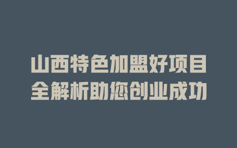 山西特色加盟好项目全解析助您创业成功-小本创业副业项目推荐_零成本在家赚钱项目_中赚网