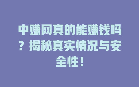 中赚网真的能赚钱吗？揭秘真实情况与安全性！-小本创业副业项目推荐_零成本在家赚钱项目_中赚网