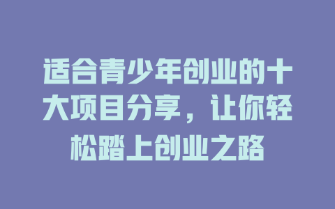 适合青少年创业的十大项目分享,让你轻松踏上创业之路-小本创业副业项目推荐_零成本在家赚钱项目_中赚网