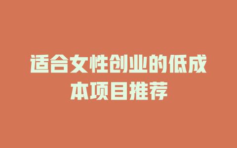 适合女性创业的低成本项目推荐-小本创业副业项目推荐_零成本在家赚钱项目_中赚网