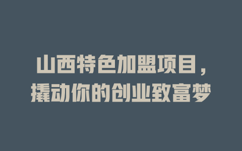 山西特色加盟项目，撬动你的创业致富梦-小本创业副业项目推荐_零成本在家赚钱项目_中赚网