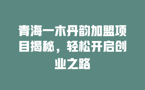青海一木丹韵加盟项目揭秘，轻松开启创业之路-小本创业副业项目推荐_零成本在家赚钱项目_中赚网