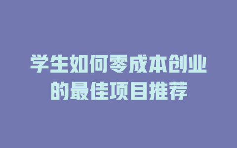 学生如何零成本创业的最佳项目推荐-小本创业副业项目推荐_零成本在家赚钱项目_中赚网