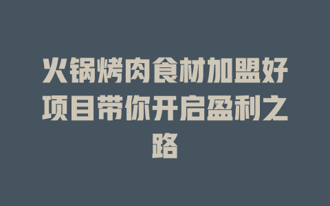 火锅烤肉食材加盟好项目带你开启盈利之路-小本创业副业项目推荐_零成本在家赚钱项目_中赚网