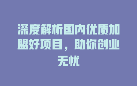 深度解析国内优质加盟好项目，助你创业无忧-小本创业副业项目推荐_零成本在家赚钱项目_中赚网