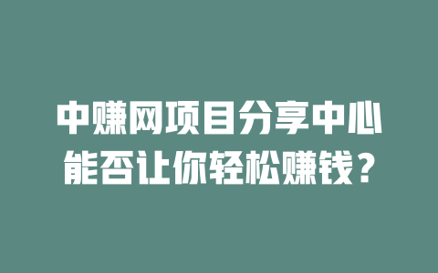 中赚网项目分享中心能否让你轻松赚钱？-小本创业副业项目推荐_零成本在家赚钱项目_中赚网