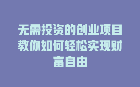 无需投资的创业项目教你如何轻松实现财富自由-小本创业副业项目推荐_零成本在家赚钱项目_中赚网