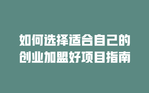 如何选择适合自己的创业加盟好项目指南-小本创业副业项目推荐_零成本在家赚钱项目_中赚网