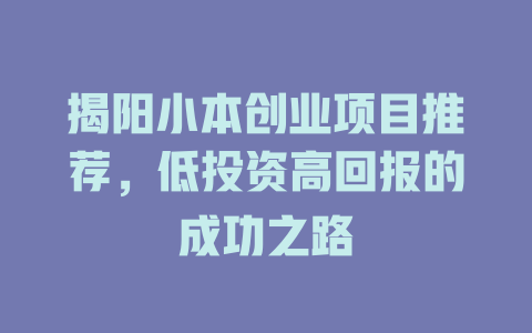 揭阳小本创业项目推荐，低投资高回报的成功之路-小本创业副业项目推荐_零成本在家赚钱项目_中赚网