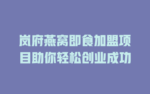 岚府燕窝即食加盟项目助你轻松创业成功-小本创业副业项目推荐_零成本在家赚钱项目_中赚网