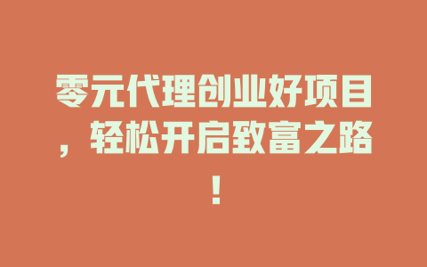 零元代理创业好项目，轻松开启致富之路！-小本创业副业项目推荐_零成本在家赚钱项目_中赚网